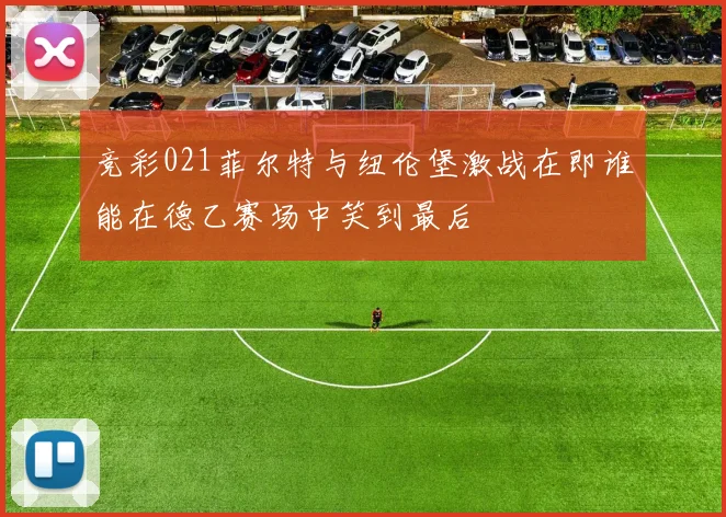 竞彩021菲尔特与纽伦堡激战在即谁能在德乙赛场中笑到最后