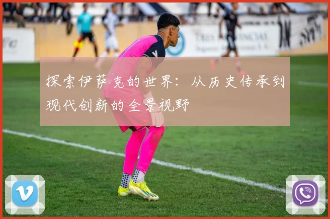 探索伊萨克的世界：从历史传承到现代创新的全景视野