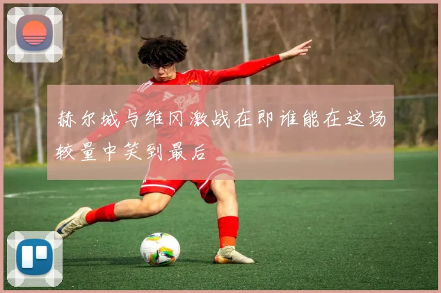 赫尔城与维冈激战在即谁能在这场较量中笑到最后